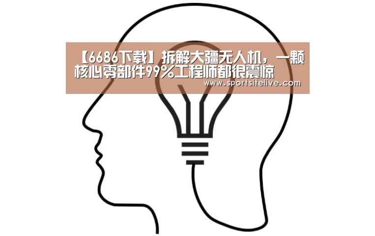 【6686下载】拆解大疆无人机,一颗核心零部件99%工程师都很震惊(图1) 6686赛程